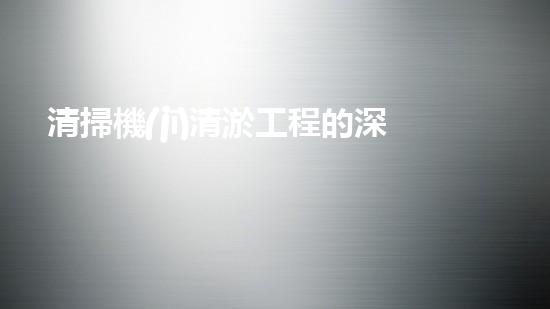 清掃機(jī)清淤工程的深度探討與實(shí)踐經(jīng)驗(yàn)分享究竟能帶來哪些驚人效果？